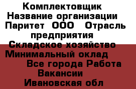 Комплектовщик › Название организации ­ Паритет, ООО › Отрасль предприятия ­ Складское хозяйство › Минимальный оклад ­ 23 000 - Все города Работа » Вакансии   . Ивановская обл.